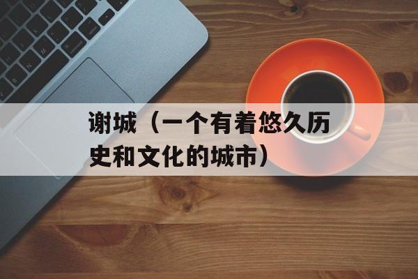 谢城（一个有着悠久历史和文化的城市）-第1张图片-
