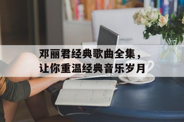 邓丽君经典歌曲全集，让你重温经典音乐岁月-第1张图片-