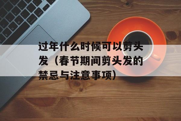过年什么时候可以剪头发（春节期间剪头发的禁忌与注意事项）-第1张图片-