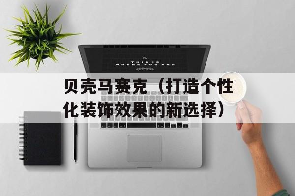 贝壳马赛克（打造个性化装饰效果的新选择）-第1张图片-