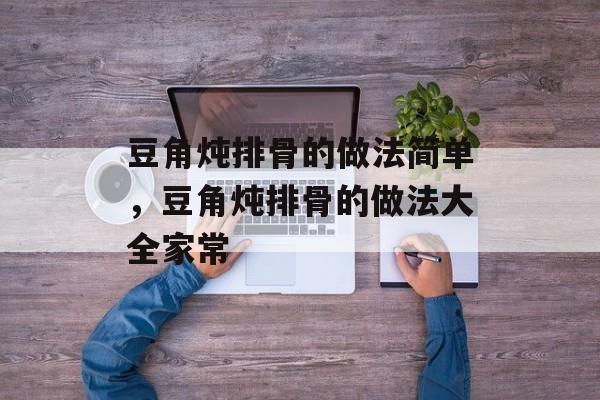 豆角炖排骨的做法简单，豆角炖排骨的做法大全家常-第1张图片-