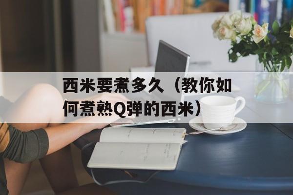 西米要煮多久（教你如何煮熟Q弹的西米）-第1张图片-