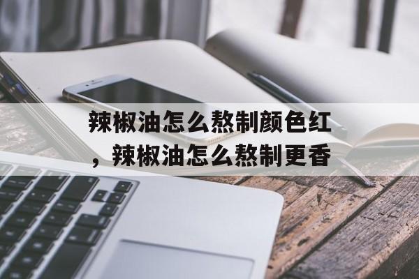 辣椒油怎么熬制颜色红，辣椒油怎么熬制更香-第1张图片-