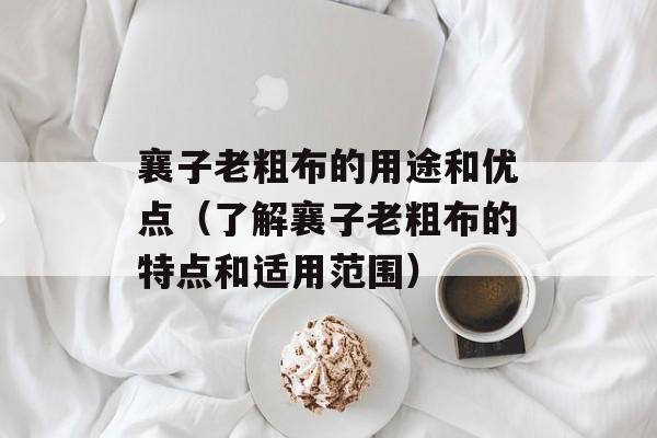 襄子老粗布的用途和优点（了解襄子老粗布的特点和适用范围）-第1张图片-