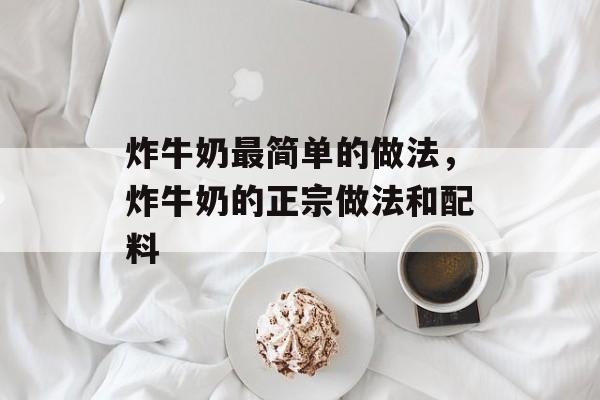 炸牛奶最简单的做法，炸牛奶的正宗做法和配料-第1张图片-