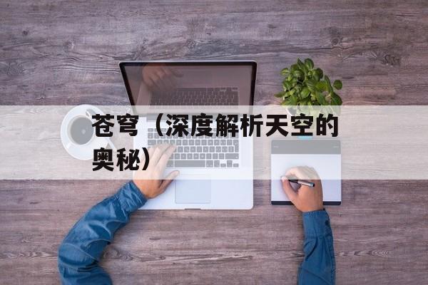 苍穹（深度解析天空的奥秘）-第1张图片-