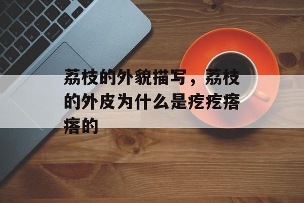 荔枝的外貌描写，荔枝的外皮为什么是疙疙瘩瘩的-第1张图片-