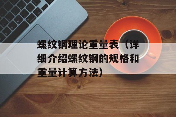 螺纹钢理论重量表（详细介绍螺纹钢的规格和重量计算方法）-第1张图片-