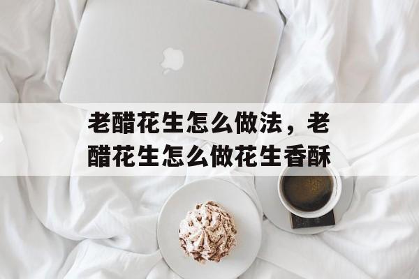 老醋花生怎么做法，老醋花生怎么做花生香酥-第1张图片-