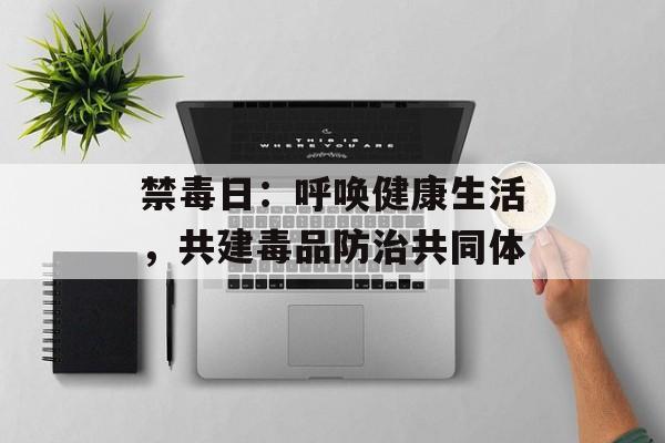 禁毒日：呼唤健康生活，共建毒品防治共同体-第1张图片-