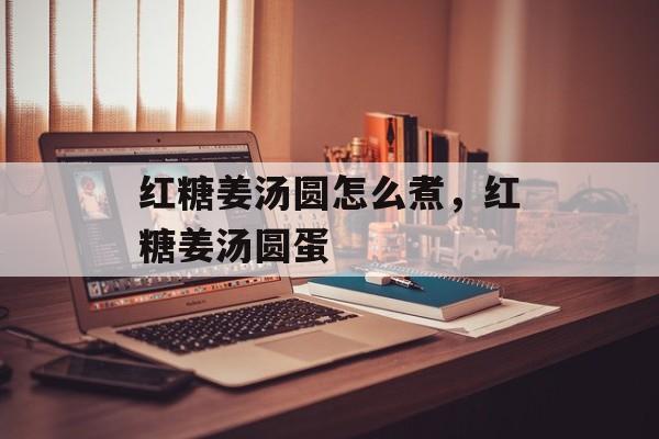 红糖姜汤圆怎么煮，红糖姜汤圆蛋-第1张图片-