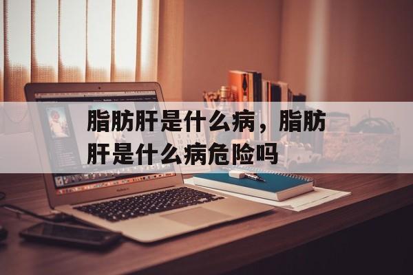 脂肪肝是什么病，脂肪肝是什么病危险吗-第1张图片-