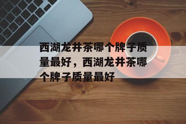 西湖龙井茶哪个牌子质量最好，西湖龙井茶哪个牌子质量最好-第1张图片-