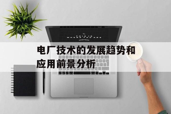 电厂技术的发展趋势和应用前景分析-第1张图片-