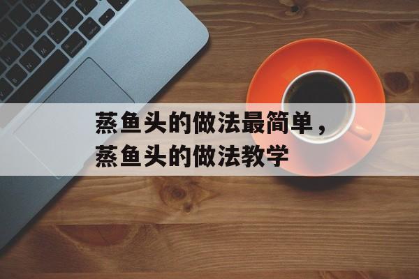 蒸鱼头的做法最简单，蒸鱼头的做法教学-第1张图片-