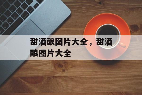 甜酒酿图片大全，甜酒酿图片大全-第1张图片-