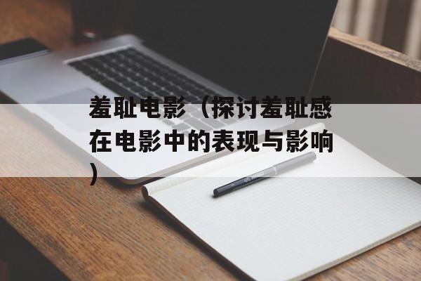 羞耻电影（探讨羞耻感在电影中的表现与影响）-第1张图片-