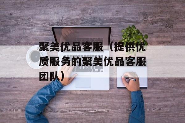聚美优品客服（提供优质服务的聚美优品客服团队）-第1张图片-