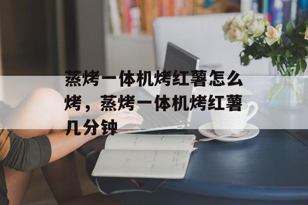 蒸烤一体机烤红薯怎么烤，蒸烤一体机烤红薯几分钟-第1张图片-