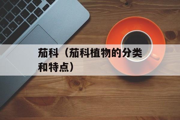 茄科（茄科植物的分类和特点）-第1张图片-