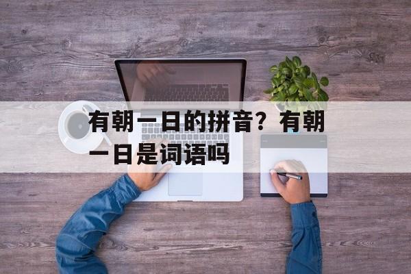 有朝一日的拼音？有朝一日是词语吗-第1张图片-