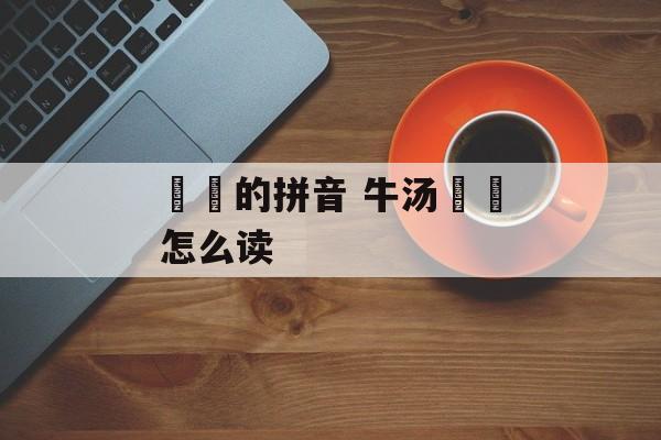 饸饹的拼音 牛汤饸饹怎么读-第1张图片-