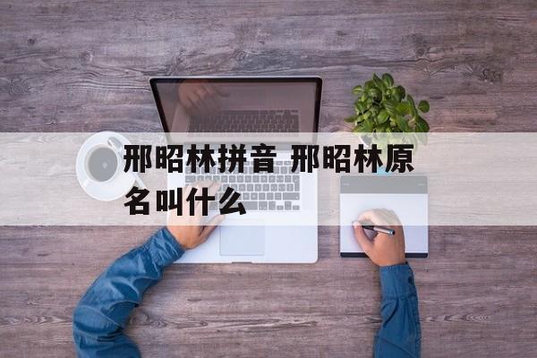 邢昭林拼音 邢昭林原名叫什么-第1张图片-
