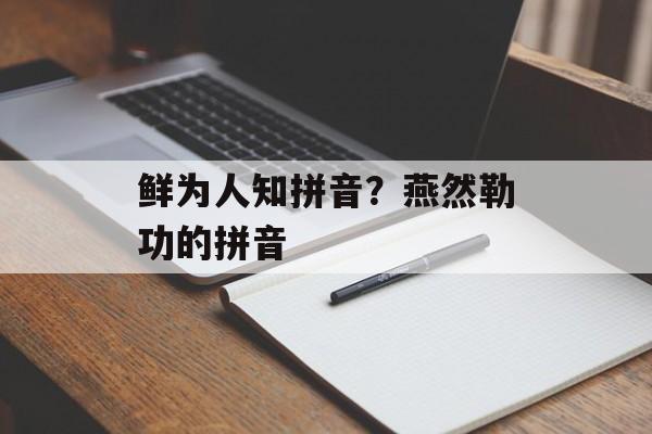 鲜为人知拼音？燕然勒功的拼音-第1张图片-