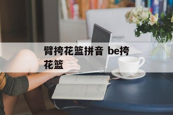 臂挎花篮拼音 be挎花篮-第1张图片-