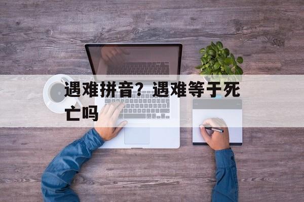 遇难拼音？遇难等于死亡吗-第1张图片-