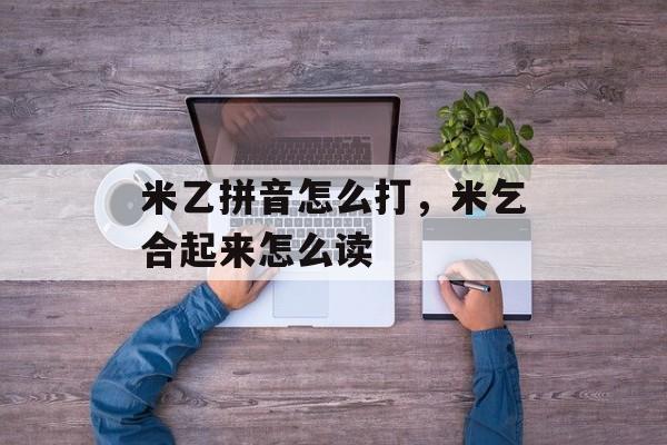 米乙拼音怎么打，米乞合起来怎么读-第1张图片-