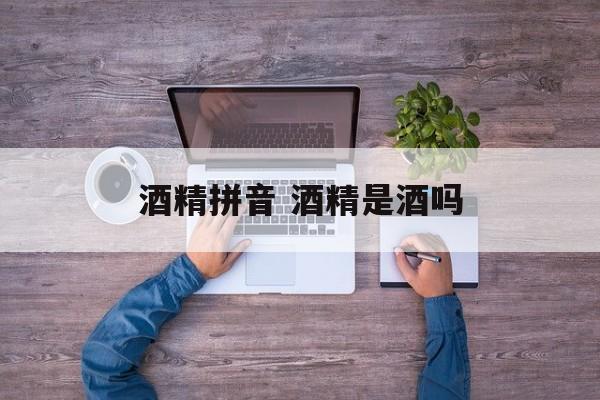 酒精拼音 酒精是酒吗-第1张图片-
