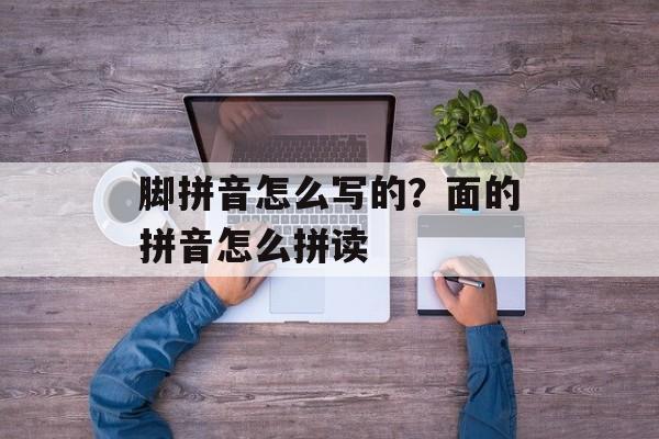 脚拼音怎么写的？面的拼音怎么拼读-第1张图片-