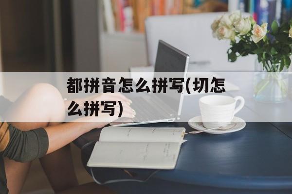都拼音怎么拼写(切怎么拼写)-第1张图片-