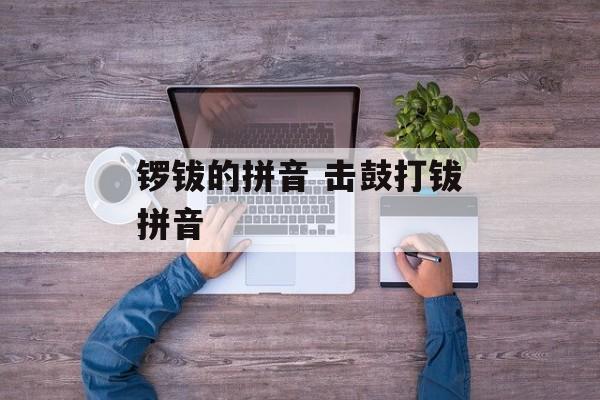 锣钹的拼音 击鼓打钹拼音-第1张图片-