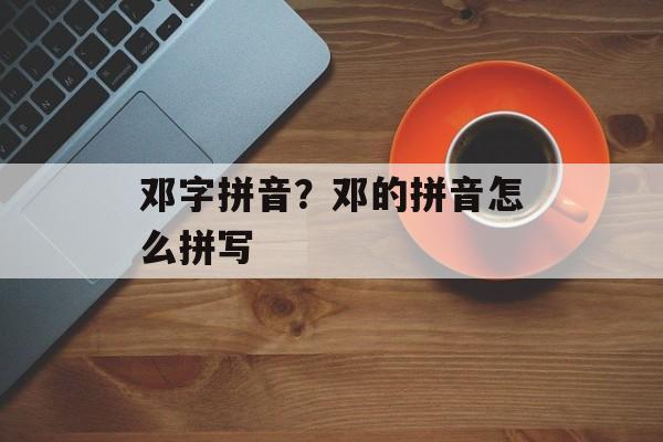 邓字拼音？邓的拼音怎么拼写-第1张图片-