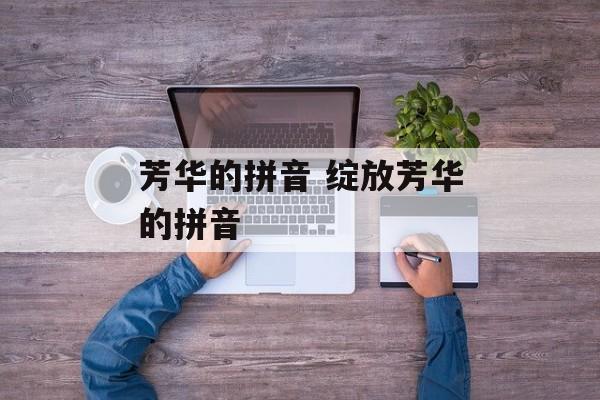 芳华的拼音 绽放芳华的拼音-第1张图片-