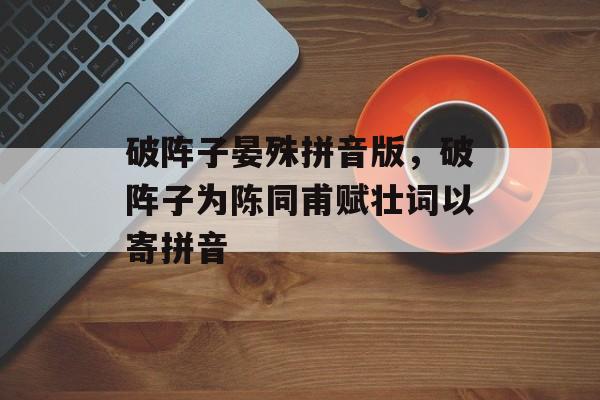 破阵子晏殊拼音版，破阵子为陈同甫赋壮词以寄拼音-第1张图片-