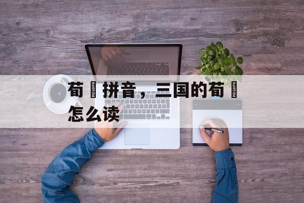 荀彧拼音，三国的荀彧怎么读-第1张图片-