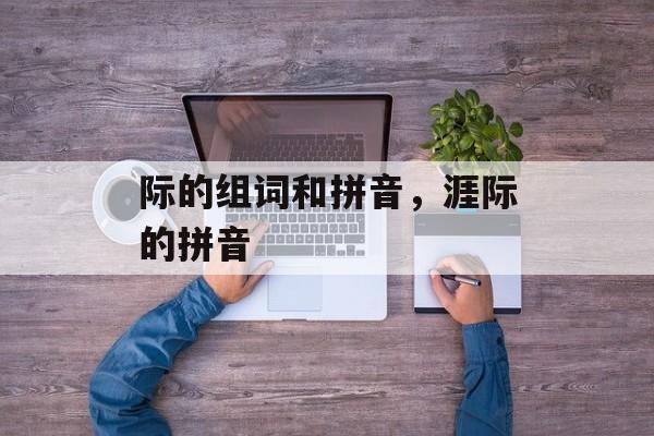 际的组词和拼音，涯际的拼音-第1张图片-