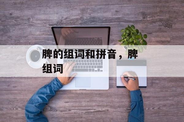 脾的组词和拼音，脾 组词-第1张图片-
