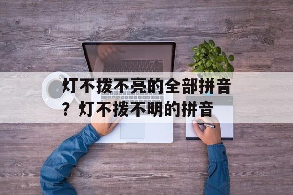 灯不拨不亮的全部拼音？灯不拨不明的拼音-第1张图片-