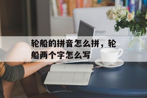 轮船的拼音怎么拼，轮船两个字怎么写-第1张图片-