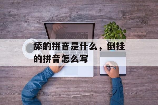 舔的拼音是什么，倒挂的拼音怎么写-第1张图片-