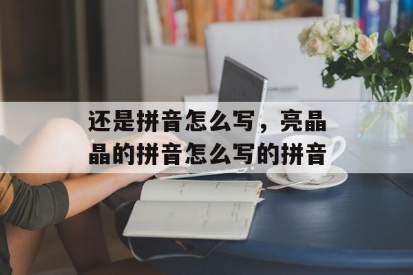 还是拼音怎么写，亮晶晶的拼音怎么写的拼音-第1张图片-