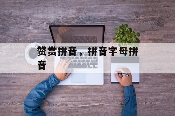 赞赏拼音，拼音字母拼音-第1张图片-