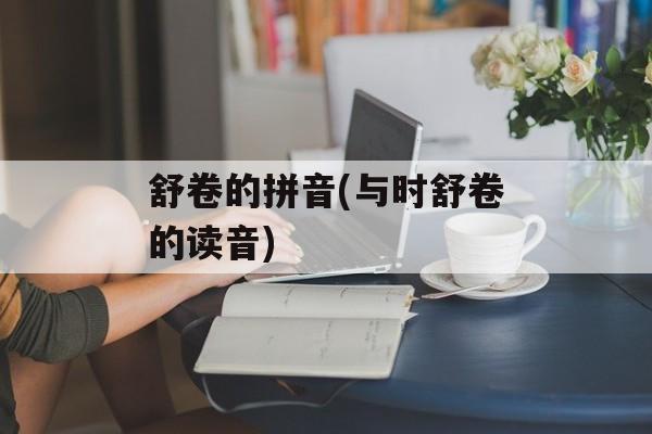 舒卷的拼音(与时舒卷的读音)-第1张图片-