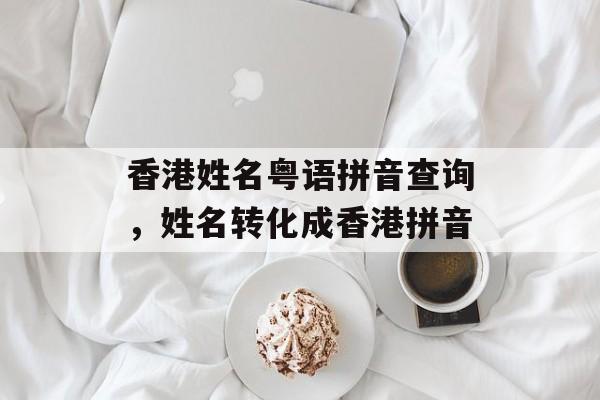 香港姓名粤语拼音查询，姓名转化成香港拼音-第1张图片-