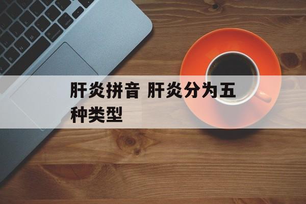 肝炎拼音 肝炎分为五种类型-第1张图片-