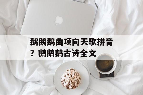 鹅鹅鹅曲项向天歌拼音？鹅鹅鹅古诗全文-第1张图片-